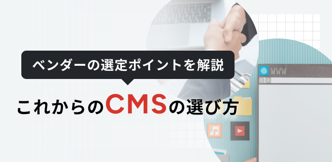 ベンダーの選定ポイントを解説 これからのCMSの選び方